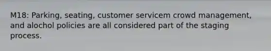 M18: Parking, seating, customer servicem crowd management, and alochol policies are all considered part of the staging process.