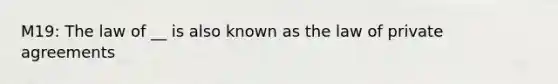 M19: The law of __ is also known as the law of private agreements