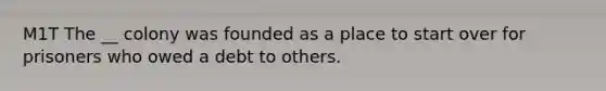 M1T The __ colony was founded as a place to start over for prisoners who owed a debt to others.