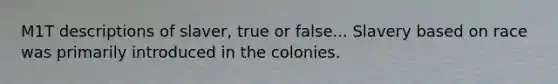 M1T descriptions of slaver, true or false... Slavery based on race was primarily introduced in the colonies.