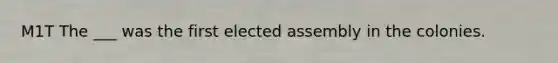 M1T The ___ was the first elected assembly in the colonies.