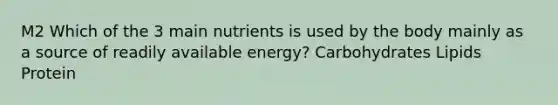 M2 Which of the 3 main nutrients is used by the body mainly as a source of readily available energy? Carbohydrates Lipids Protein