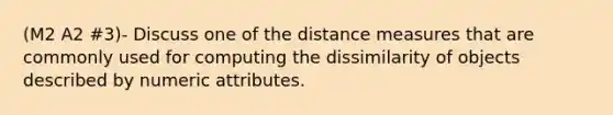 (M2 A2 #3)- Discuss one of the distance measures that are commonly used for computing the dissimilarity of objects described by numeric attributes.