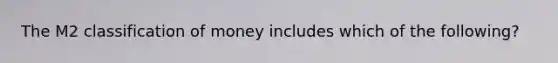 The M2 classification of money includes which of the following?