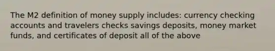 The M2 definition of money supply includes: currency checking accounts and travelers checks savings deposits, money market funds, and certificates of deposit all of the above