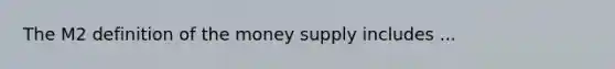 The M2 definition of the money supply includes ...