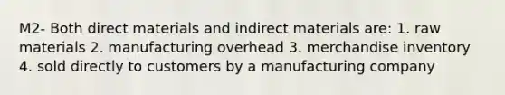 M2- Both direct materials and indirect materials are: 1. raw materials 2. manufacturing overhead 3. merchandise inventory 4. sold directly to customers by a manufacturing company