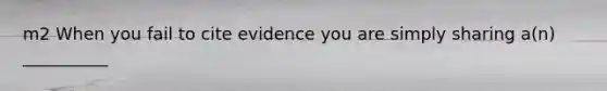 m2 When you fail to cite evidence you are simply sharing a(n) __________