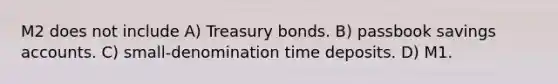 M2 does not include A) Treasury bonds. B) passbook savings accounts. C) small-denomination time deposits. D) M1.