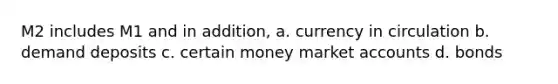 M2 includes M1 and in addition, a. currency in circulation b. demand deposits c. certain money market accounts d. bonds