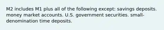 M2 includes M1 plus all of the following except: savings deposits. <a href='https://www.questionai.com/knowledge/kPwA24G98m-money-market' class='anchor-knowledge'>money market</a> accounts. U.S. government securities. small-denomination time deposits.