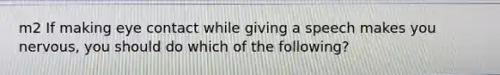 m2 If making eye contact while giving a speech makes you nervous, you should do which of the following?