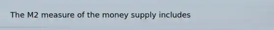 The M2 measure of the money supply includes