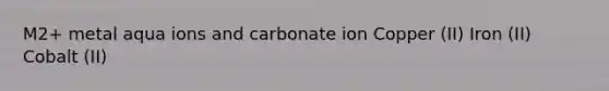 M2+ metal aqua ions and carbonate ion Copper (II) Iron (II) Cobalt (II)