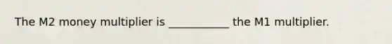 The M2 money multiplier is​ ___________ the M1 multiplier.