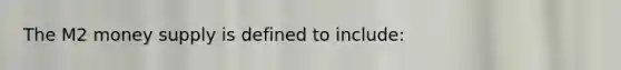 The M2 money supply is defined to include​: