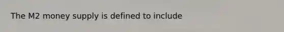 The M2 money supply is defined to include