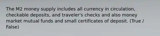 The M2 money supply includes all currency in circulation, checkable deposits, and traveler's checks and also money market mutual funds and small certificates of deposit. (True / False)