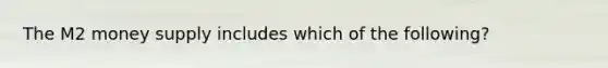 The M2 money supply includes which of the following?