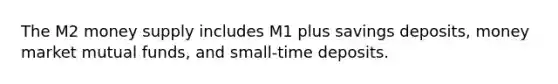 The M2 money supply includes M1 plus savings deposits, money market mutual funds, and small-time deposits.