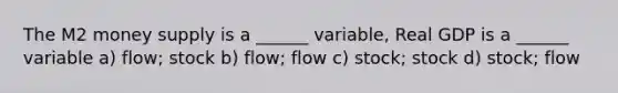 The M2 money supply is a ______ variable, Real GDP is a ______ variable a) flow; stock b) flow; flow c) stock; stock d) stock; flow