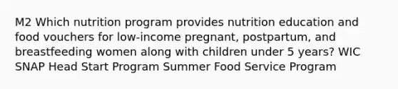 M2 Which nutrition program provides nutrition education and food vouchers for low-income pregnant, postpartum, and breastfeeding women along with children under 5 years? WIC SNAP Head Start Program Summer Food Service Program