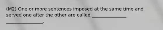 (M2) One or more sentences imposed at the same time and served one after the other are called _______________ ________________.