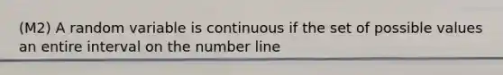 (M2) A random variable is continuous if the set of possible values an entire interval on the <a href='https://www.questionai.com/knowledge/kXggUsi0FB-number-line' class='anchor-knowledge'>number line</a>