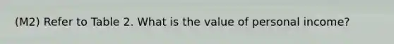 (M2) Refer to Table 2. What is the value of personal income?