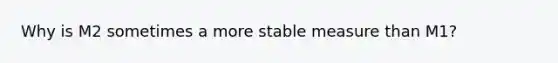 Why is M2 sometimes a more stable measure than M1?