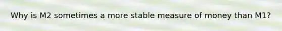 Why is M2 sometimes a more stable measure of money than​ M1?