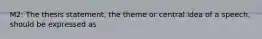 M2: The thesis statement, the theme or central idea of a speech, should be expressed as