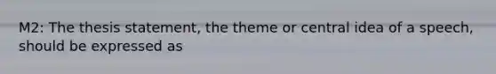 M2: The thesis statement, the theme or central idea of a speech, should be expressed as