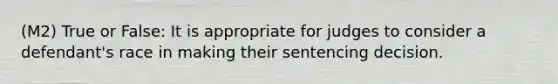 (M2) True or False: It is appropriate for judges to consider a defendant's race in making their sentencing decision.