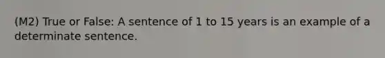 (M2) True or False: A sentence of 1 to 15 years is an example of a determinate sentence.