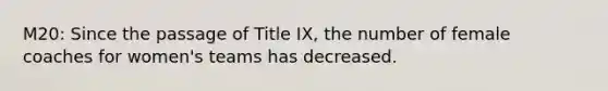 M20: Since the passage of Title IX, the number of female coaches for women's teams has decreased.