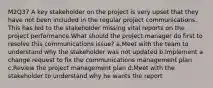 M2Q37 A key stakeholder on the project is very upset that they have not been included in the regular project communications. This has led to the stakeholder missing vital reports on the project performance.What should the project manager do first to resolve this communications issue? a.Meet with the team to understand why the stakeholder was not updated b.Implement a change request to fix the communications management plan c.Review the project management plan d.Meet with the stakeholder to understand why he wants the report