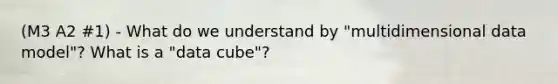 (M3 A2 #1) - What do we understand by "multidimensional data model"? What is a "data cube"?