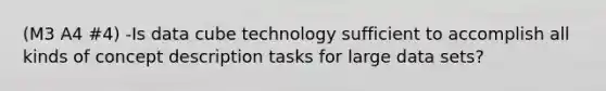 (M3 A4 #4) -Is data cube technology sufficient to accomplish all kinds of concept description tasks for large data sets?