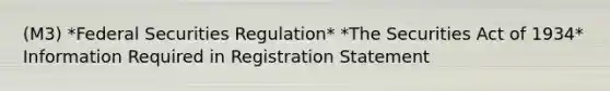 (M3) *Federal Securities Regulation* *The Securities Act of 1934* Information Required in Registration Statement