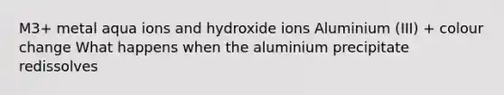 M3+ metal aqua ions and hydroxide ions Aluminium (III) + colour change What happens when the aluminium precipitate redissolves