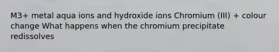 M3+ metal aqua ions and hydroxide ions Chromium (III) + colour change What happens when the chromium precipitate redissolves