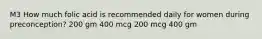 M3 How much folic acid is recommended daily for women during preconception? 200 gm 400 mcg 200 mcg 400 gm