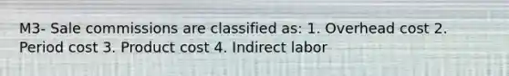 M3- Sale commissions are classified as: 1. Overhead cost 2. Period cost 3. Product cost 4. Indirect labor