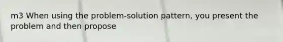 m3 When using the problem-solution pattern, you present the problem and then propose