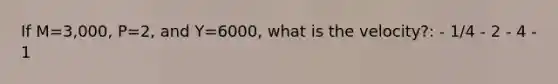 If M=3,000, P=2, and Y=6000, what is the velocity?: - 1/4 - 2 - 4 - 1