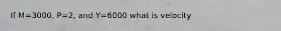 If M=3000, P=2, and Y=6000 what is velocity