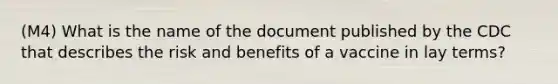 (M4) What is the name of the document published by the CDC that describes the risk and benefits of a vaccine in lay terms?