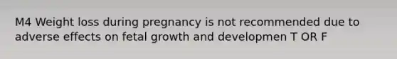 M4 Weight loss during pregnancy is not recommended due to adverse effects on fetal growth and developmen T OR F