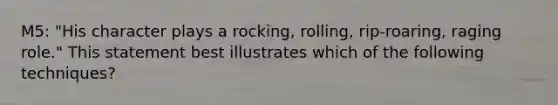 M5: "His character plays a rocking, rolling, rip-roaring, raging role." This statement best illustrates which of the following techniques?